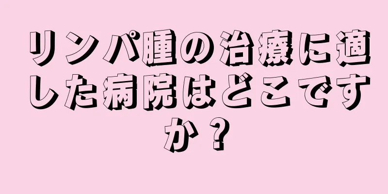 リンパ腫の治療に適した病院はどこですか？