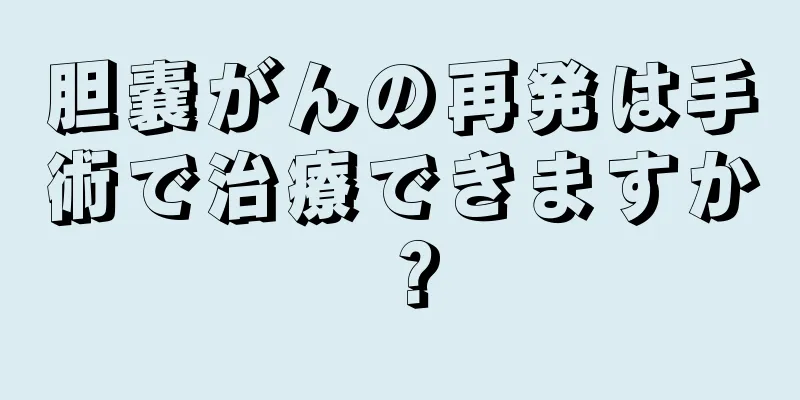 胆嚢がんの再発は手術で治療できますか？