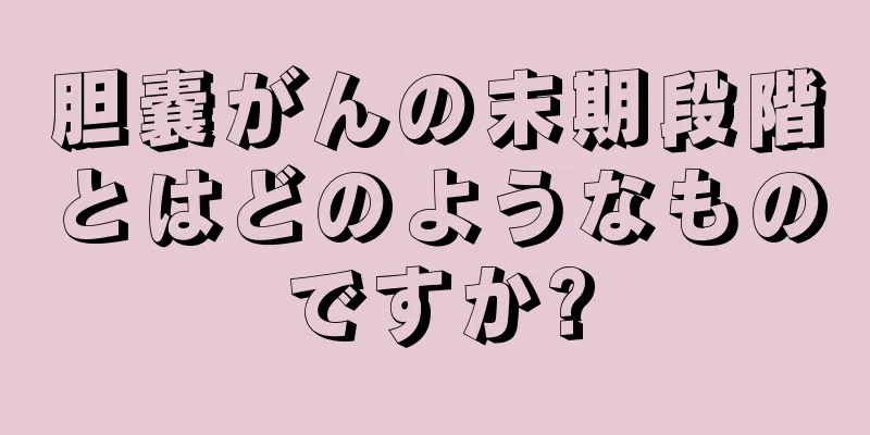 胆嚢がんの末期段階とはどのようなものですか?