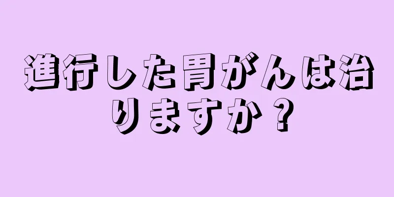 進行した胃がんは治りますか？