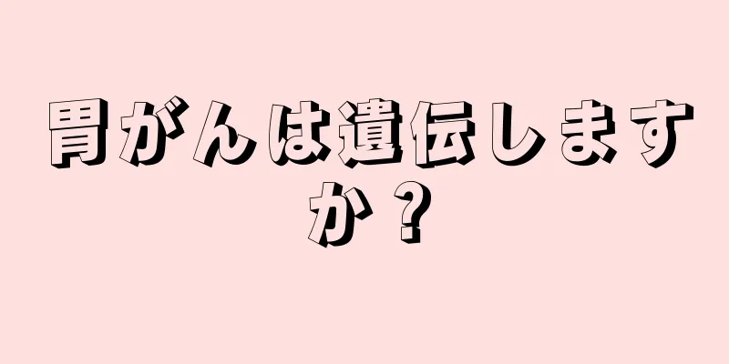 胃がんは遺伝しますか？
