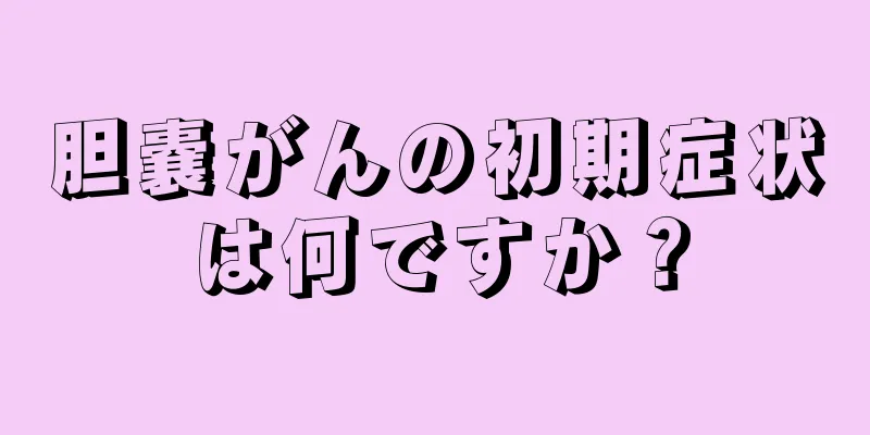 胆嚢がんの初期症状は何ですか？