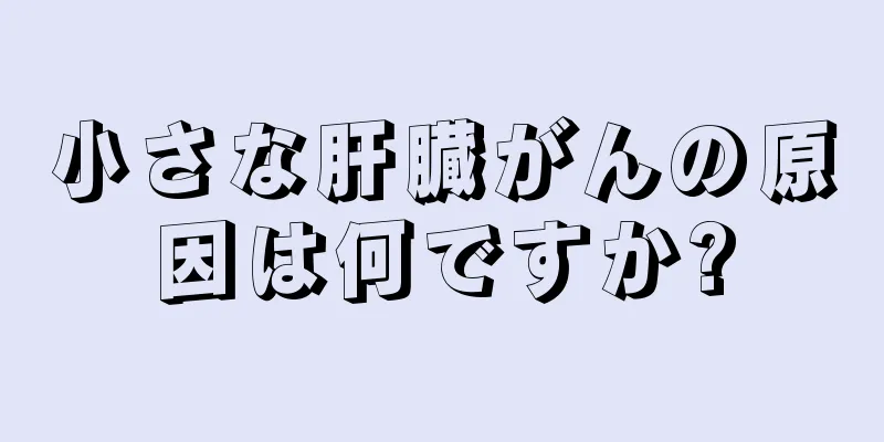 小さな肝臓がんの原因は何ですか?