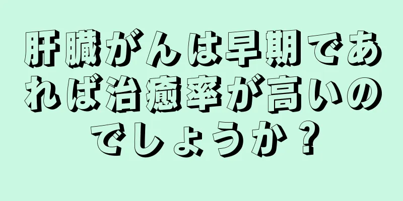 肝臓がんは早期であれば治癒率が高いのでしょうか？