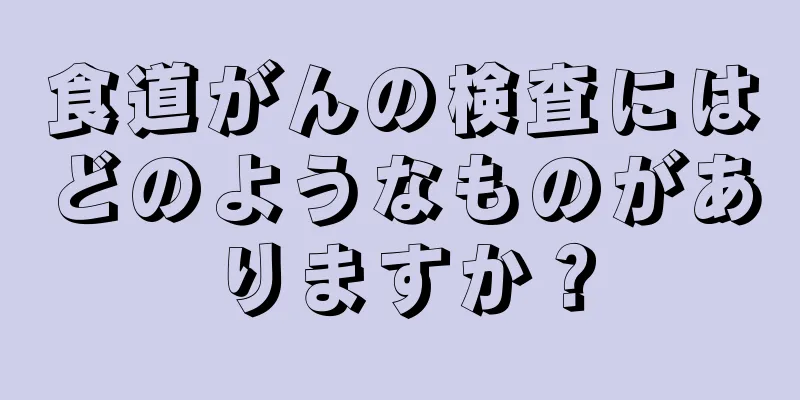 食道がんの検査にはどのようなものがありますか？
