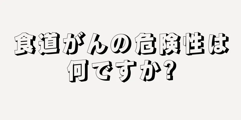 食道がんの危険性は何ですか?