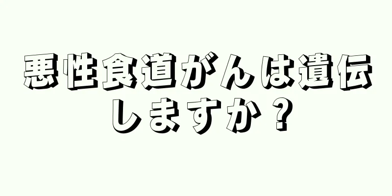 悪性食道がんは遺伝しますか？