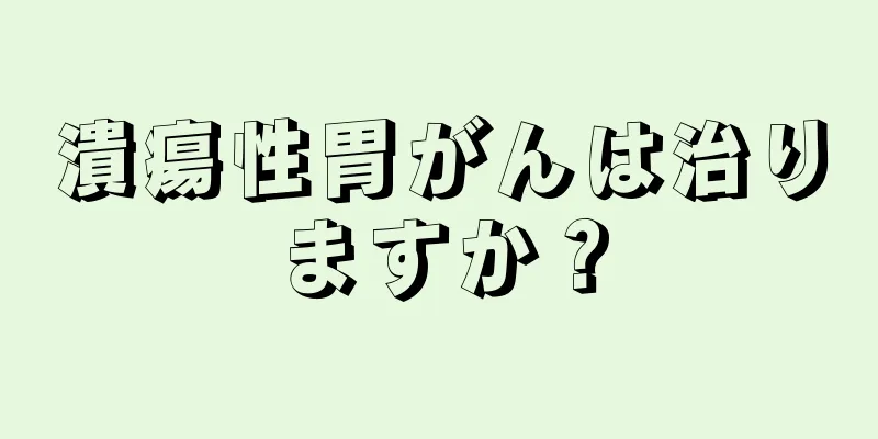 潰瘍性胃がんは治りますか？