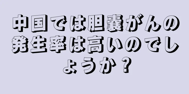 中国では胆嚢がんの発生率は高いのでしょうか？