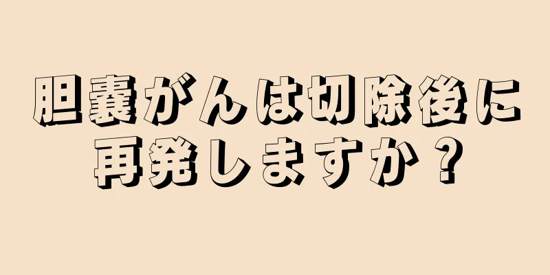 胆嚢がんは切除後に再発しますか？