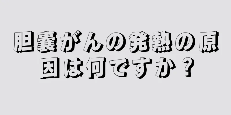 胆嚢がんの発熱の原因は何ですか？
