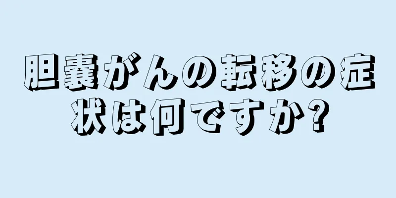 胆嚢がんの転移の症状は何ですか?