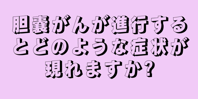 胆嚢がんが進行するとどのような症状が現れますか?