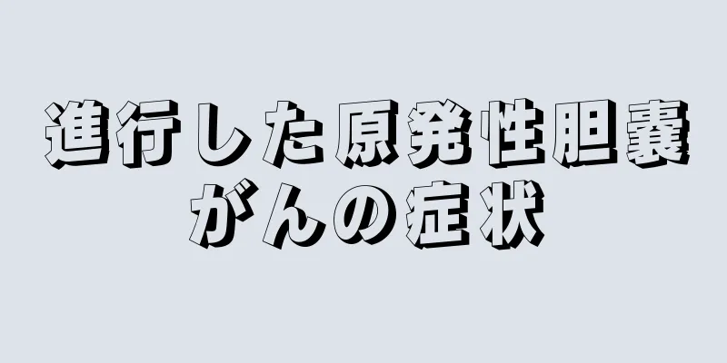 進行した原発性胆嚢がんの症状