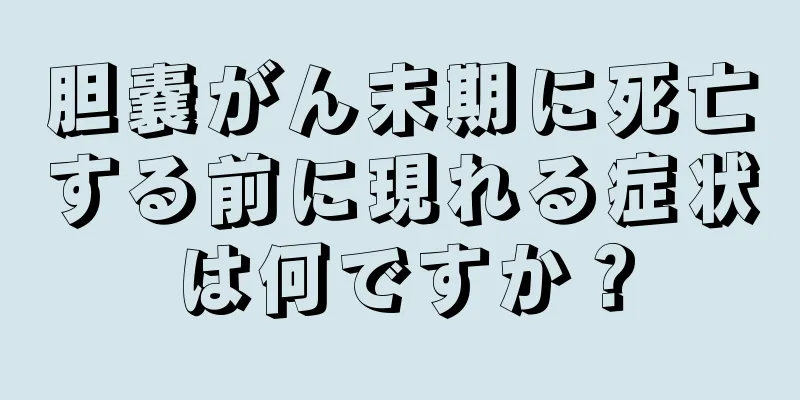 胆嚢がん末期に死亡する前に現れる症状は何ですか？