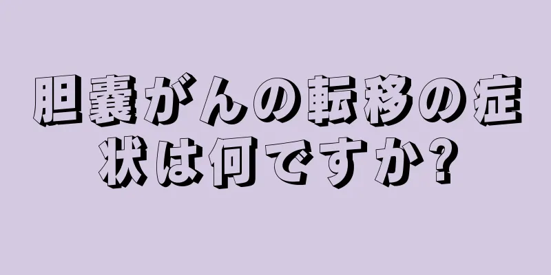 胆嚢がんの転移の症状は何ですか?