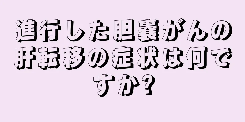 進行した胆嚢がんの肝転移の症状は何ですか?