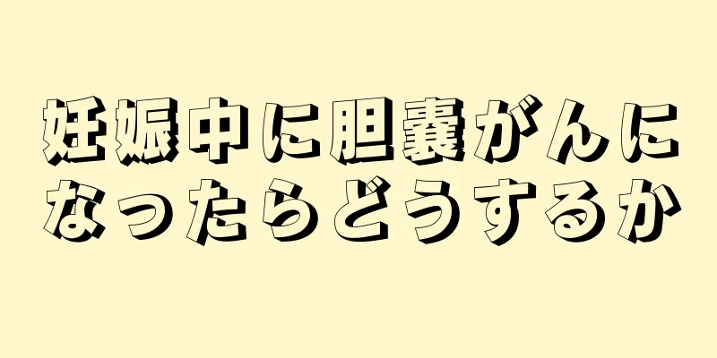 妊娠中に胆嚢がんになったらどうするか