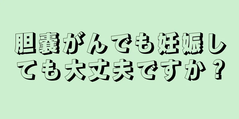 胆嚢がんでも妊娠しても大丈夫ですか？