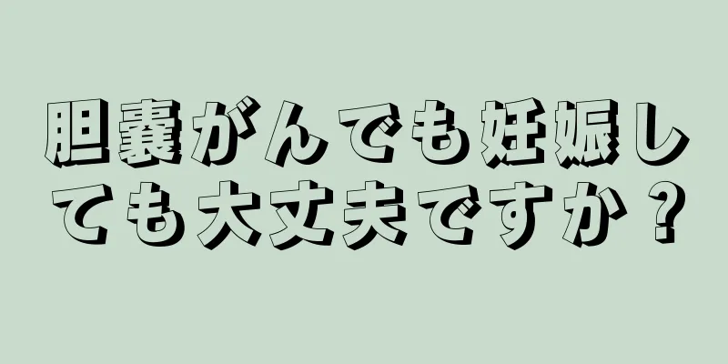 胆嚢がんでも妊娠しても大丈夫ですか？