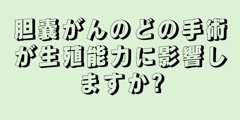 胆嚢がんのどの手術が生殖能力に影響しますか?