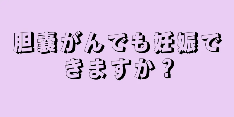 胆嚢がんでも妊娠できますか？