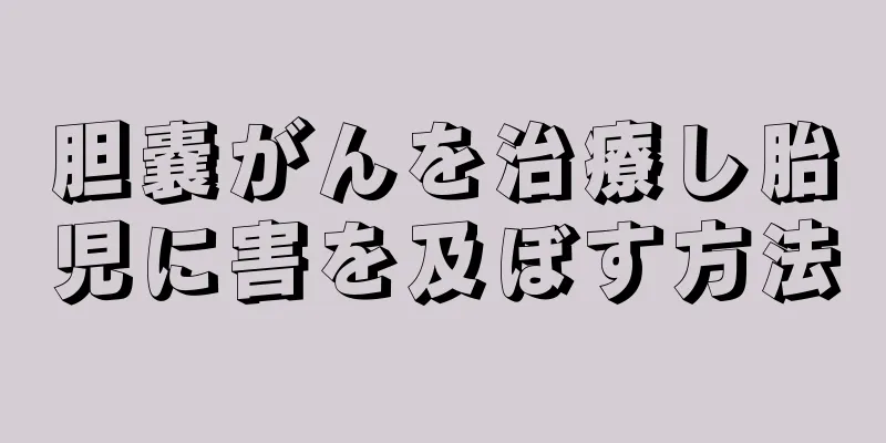 胆嚢がんを治療し胎児に害を及ぼす方法