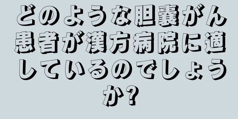 どのような胆嚢がん患者が漢方病院に適しているのでしょうか?