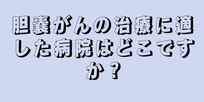 胆嚢がんの治療に適した病院はどこですか？