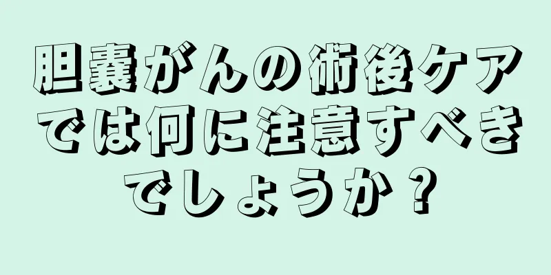 胆嚢がんの術後ケアでは何に注意すべきでしょうか？