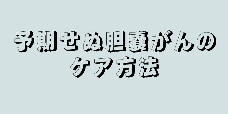 予期せぬ胆嚢がんのケア方法