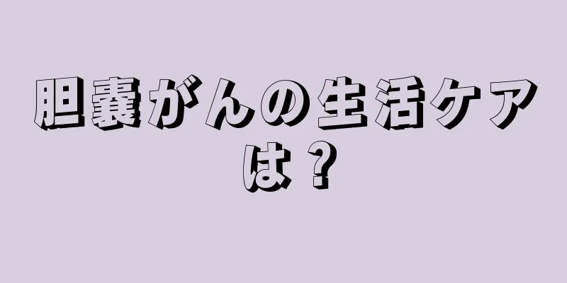胆嚢がんの生活ケアは？