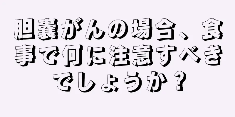胆嚢がんの場合、食事で何に注意すべきでしょうか？