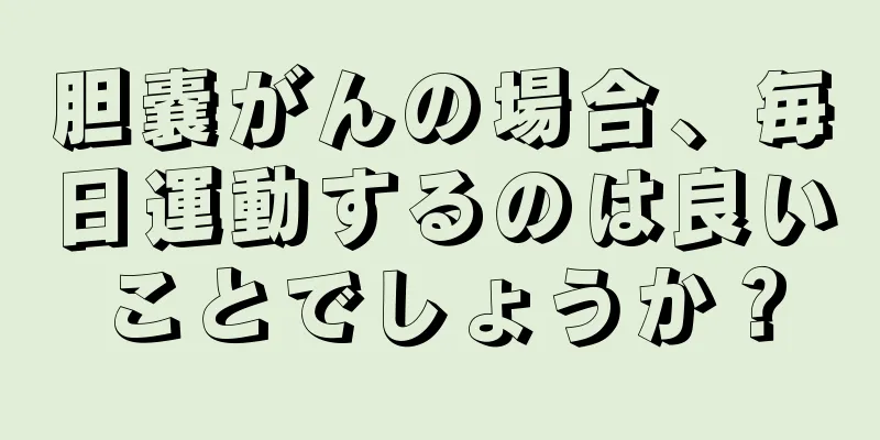 胆嚢がんの場合、毎日運動するのは良いことでしょうか？