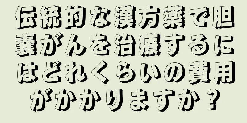 伝統的な漢方薬で胆嚢がんを治療するにはどれくらいの費用がかかりますか？