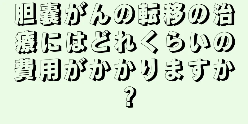 胆嚢がんの転移の治療にはどれくらいの費用がかかりますか？