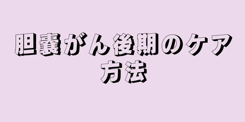 胆嚢がん後期のケア方法