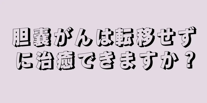 胆嚢がんは転移せずに治癒できますか？