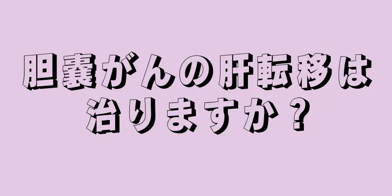 胆嚢がんの肝転移は治りますか？