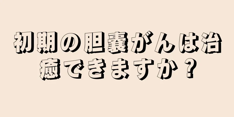 初期の胆嚢がんは治癒できますか？