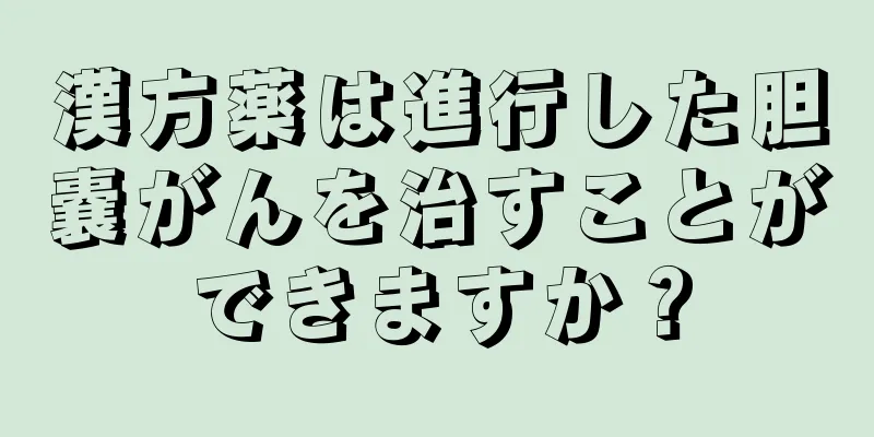 漢方薬は進行した胆嚢がんを治すことができますか？