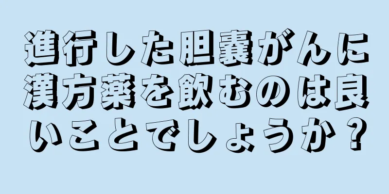 進行した胆嚢がんに漢方薬を飲むのは良いことでしょうか？