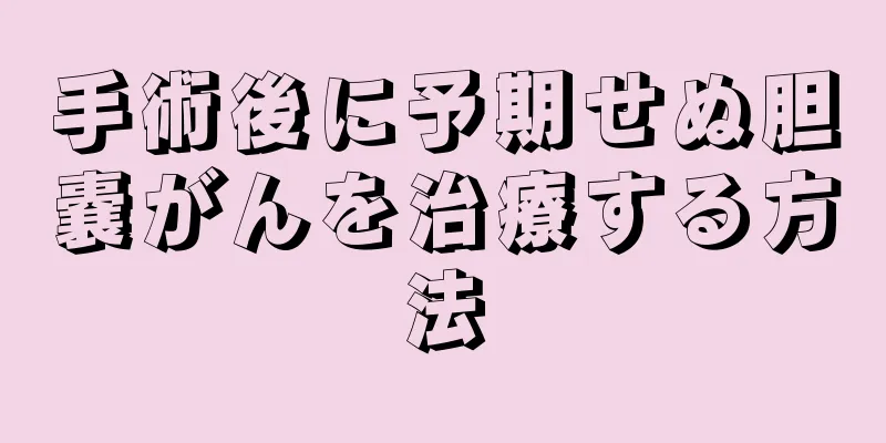 手術後に予期せぬ胆嚢がんを治療する方法