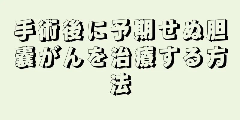 手術後に予期せぬ胆嚢がんを治療する方法