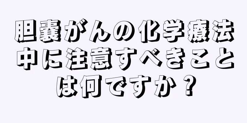 胆嚢がんの化学療法中に注意すべきことは何ですか？