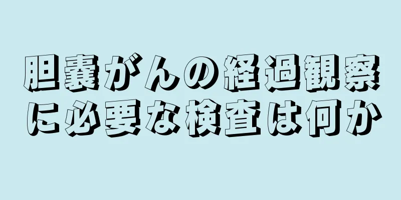 胆嚢がんの経過観察に必要な検査は何か