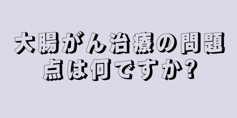 大腸がん治療の問題点は何ですか?