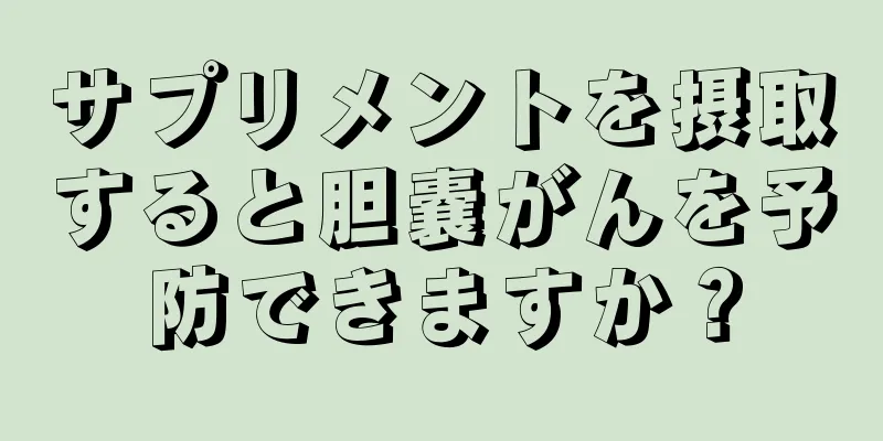 サプリメントを摂取すると胆嚢がんを予防できますか？