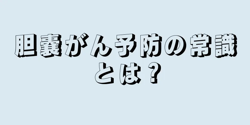 胆嚢がん予防の常識とは？