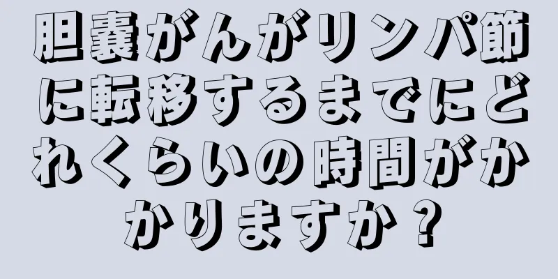 胆嚢がんがリンパ節に転移するまでにどれくらいの時間がかかりますか？